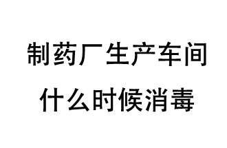 制藥廠生產(chǎn)車間什么時候消毒？